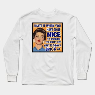 I HATE IT WHEN YOU HAVE TO BE NICE TO SOMEONE YOU REALLY JUST WANT TO THROW A BRICK AT Long Sleeve T-Shirt